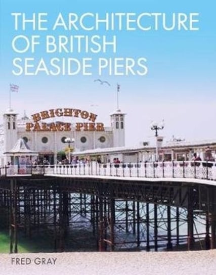 The Architecture of British Seaside Piers Fred Gray