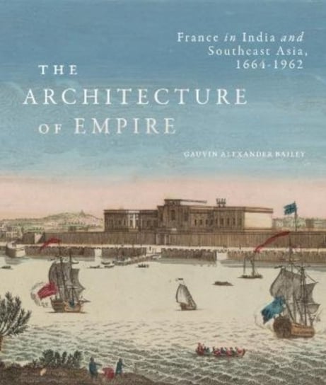 The Architecture of Empire: France in India and Southeast Asia, 1664-1962 McGill-Queen's University Press