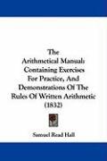 The Arithmetical Manual: Containing Exercises for Practice, and Demonstrations of the Rules of Written Arithmetic (1832) Hall Samuel Read