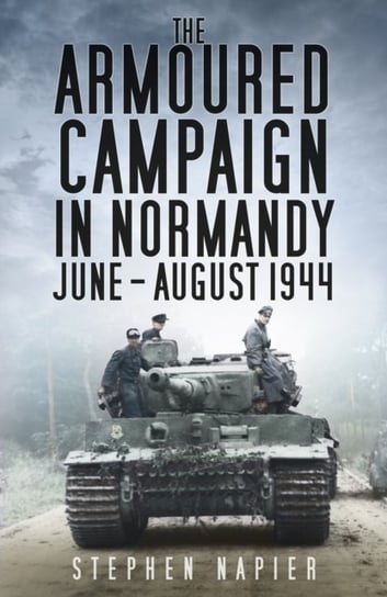 The Armoured Campaign in Normandy: June - August 1944 Stephen Napier
