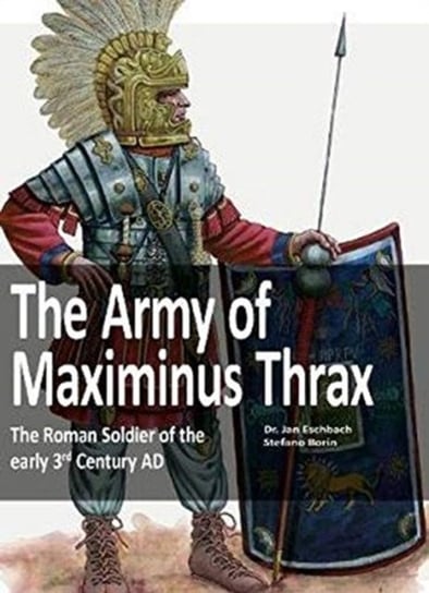 The Army of Maximinus Thrax: The Roman Soldier of the early 3rd Century AD Jan Eschbach