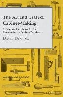 The Art and Craft of Cabinet-Making - A Practical Handbook to the Constuction of Cabinet Furniture Denning David