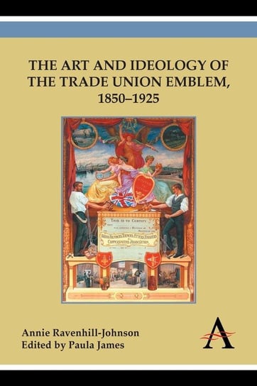 The Art and Ideology of the Trade Union Emblem, 1850-1925 Ravenhill-Johnson Annie