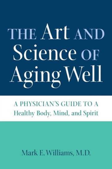 The Art and Science of Aging Well: A Physicians Guide to a Healthy Body, Mind, and Spirit Mark E. Williams