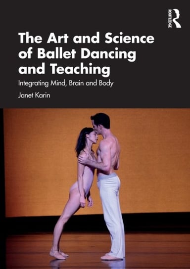The Art and Science of Ballet Dancing and Teaching: Integrating Mind, Brain and Body Janet Karin