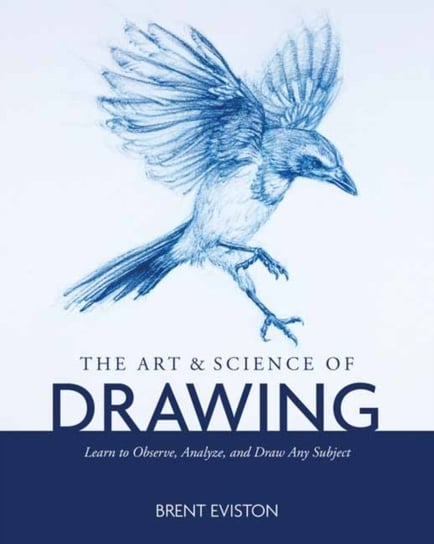 The Art and Science of Drawing: Learn to Observe, Analyze, and Draw Any Subject Brent Eviston