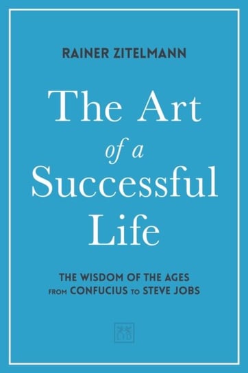 The Art of a Successful Life: The Wisdom of The Ages from Confucius to Steve Jobs. Zitelmann Dr Rainer
