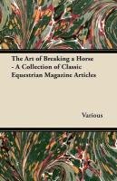 The Art of Breaking a Horse - A Collection of Classic Equestrian Magazine Articles Various