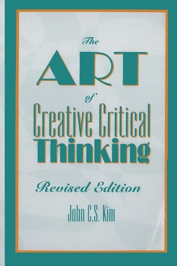 The Art of Creative Critical Thinking, Revised Edition Kim John C.S.