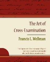 The Art of Cross-Examination - Francis L. Wellman Francis Wellman Wellman L. L., Wellman Francis L.