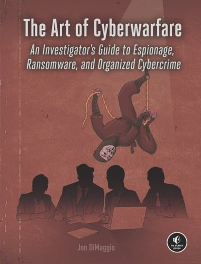 The Art Of Cyberwarfare: An Investigators Guide to Espionage, Ransomware, and Organized Cybercrime Jon Dimaggio