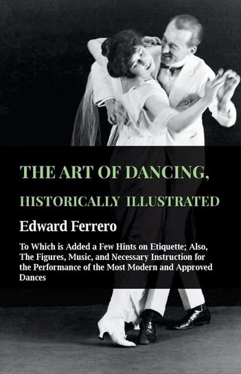 The Art Of Dancing, Historically Illustrated - To Which Is Added A Few Hints On Etiquette Ferrero Edward