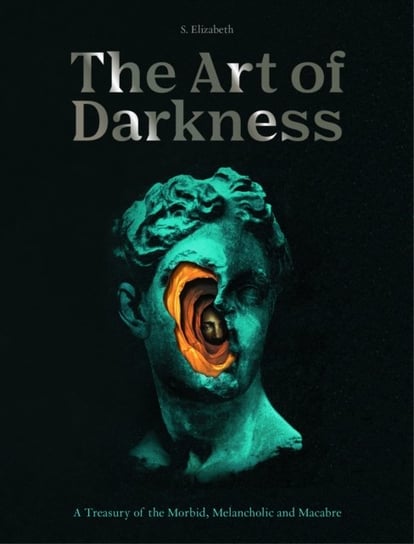 The Art of Darkness: A Treasury of the Morbid, Melancholic and Macabre S. Elizabeth