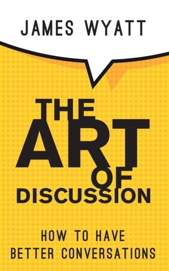 The Art of Discussion: How To Have Better Conversations Wyatt James