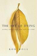 The Art of Dying: Living Fully Into the Life to Come Moll Rob