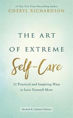 The Art of Extreme Self-Care: 12 Practical and Inspiring Ways to Love Yourself More Richardson Cheryl