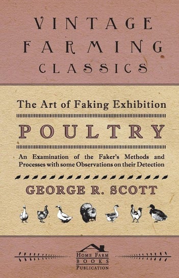 The Art of Faking Exhibition Poultry - An Examination of the Faker's Methods and Processes with some Observations on their Detection Scott George R