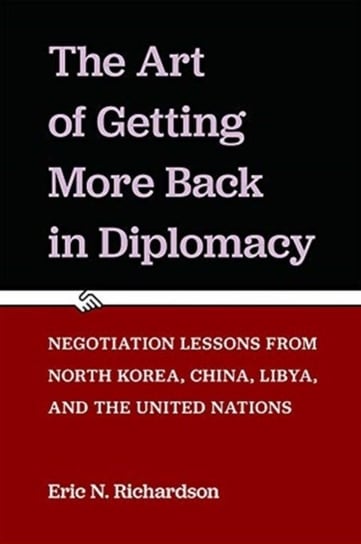 The Art of Getting More Back in Diplomacy: Negotiation Lessons from North Korea, China, Libya, and the United Nations Eric N. Richardson