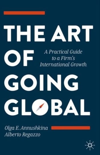 The Art of Going Global: A Practical Guide to a Firms International Growth Olga E. Annushkina, Alberto Regazzo