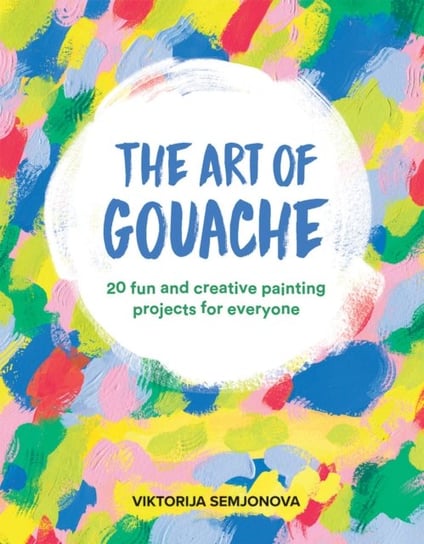 The Art of Gouache: 20 Fun and Creative Painting Projects for Everyone Viktorija Semjonova