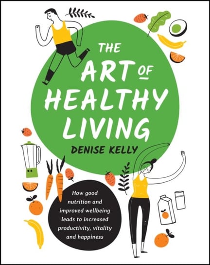 The Art of Healthy Living: How Good Nutrition and Improved Well-being Leads to Increased Productivit Denise Kelly