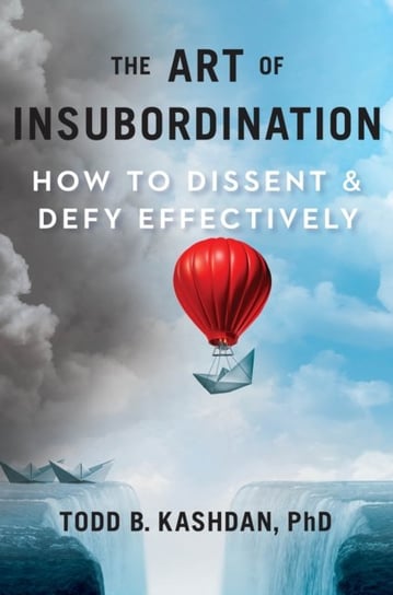 The Art Of Insubordination: How to Dissent and Defy Effectively Kashdan Todd B.
