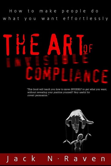 The Art of Invisible Compliance. How To Make People Do What You Want Effortlessly Jack N. Raven