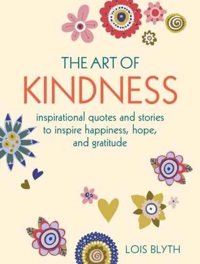 The Art of Kindness. Inspirational Quotes and Stories to Inspire Happiness, Hope, and Gratitude Blyth Lois