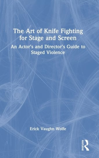 The Art of Knife Fighting for Stage and Screen: An Actor's and Director's Guide to Staged Violence Erick Vaughn Wolfe