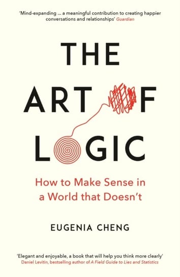 The Art of Logic: How to Make Sense in a World that Doesnt Eugenia Cheng