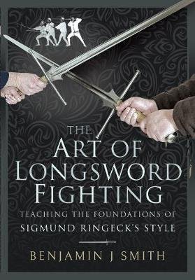 The Art of Longsword Fighting: Teaching the Foundations of Sigmund Ringeck's Style Pen & Sword Books Ltd