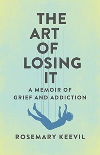 The Art of Losing It: A Memoir of Grief and Addiction Rosemary Keevil