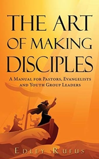 The Art Of Making Disciples: A Manual for Pastors, Evangelists and Youth Group Leaders Edley Rufus
