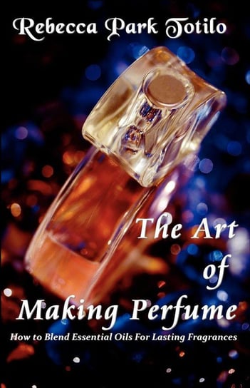 The Art of Making Perfume Totilo Rebecca Park
