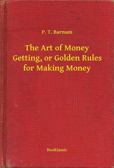 The Art of Money Getting, or Golden Rules for Making Money Barnum P. T.