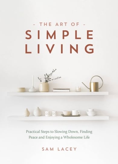 The Art of Simple Living: Practical Steps to Slowing Down, Finding Peace and Enjoying a Wholesome Li Sam Lacey