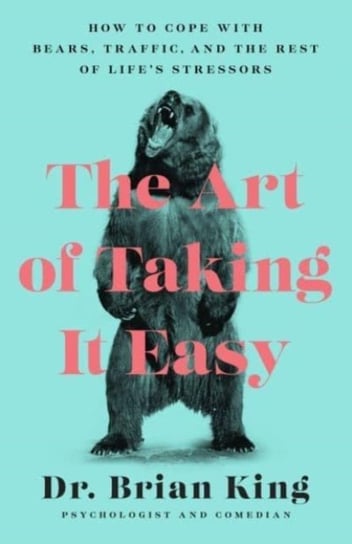 The Art of Taking It Easy: How to Cope with Bears, Traffic, and the Rest of Lifes Stressors Dr Brian King