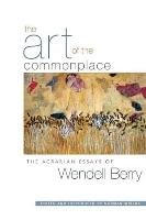 The Art of the Commonplace: The Agrarian Essays of Wendell Berry Berry Wendell