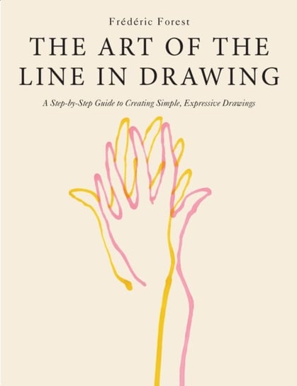 The Art of the Line in Drawing: A Step-by-Step Guide to Creating Simple, Expressive Drawings Frederic Forest