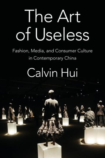 The Art of Useless: Fashion, Media and Consumer Culture in Contemporary China Calvin Hui