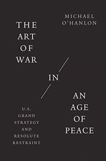 The Art of War in an Age of Peace. U.S. Grand Strategy and Resolute Restraint Michael O'Hanlon