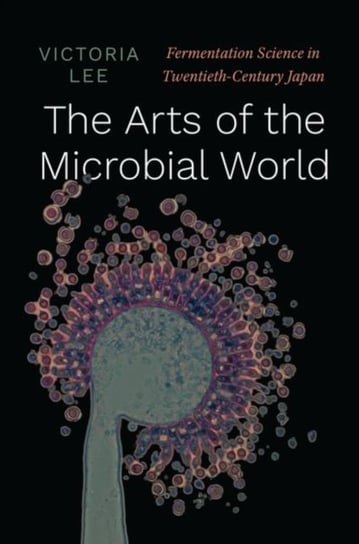 The Arts of the Microbial World: Fermentation Science in Twentieth-Century Japan Victoria Lee
