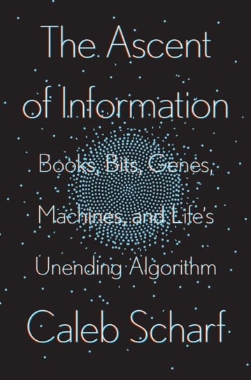 The Ascent Of Information: Books, Bits, Genes, Machines, and Lifes Unending Algorithm Scharf Caleb