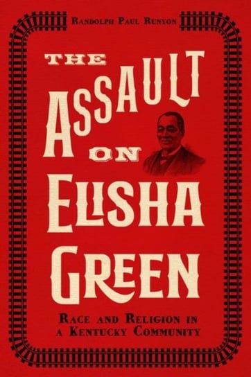 The Assault on Elisha Green: Race and Religion in a Kentucky Community Randolph Paul Runyon