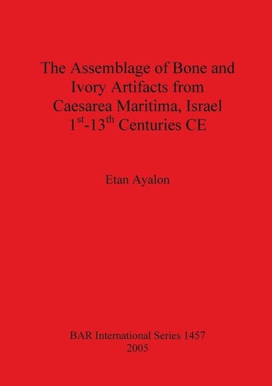 The Assemblage of Bone and Ivory Artifacts from Caesarea Maritima, Israel, 1st - 13th Centuries CE Ayalon Etan