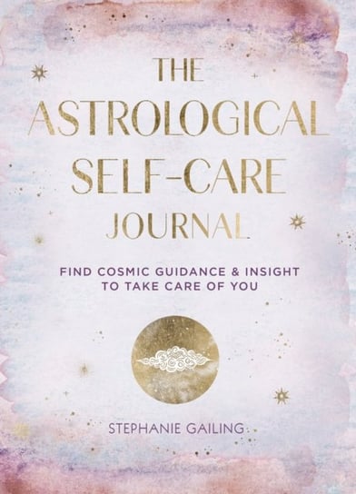 The Astrological Self-Care Journal: Find Cosmic Guidance & Insight to Take Care of You Stephanie Gailing
