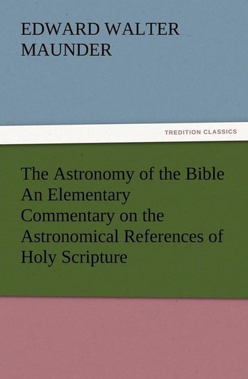 The Astronomy of the Bible An Elementary Commentary on the Astronomical References of Holy Scripture Maunder E. Walter (Edward Walter)
