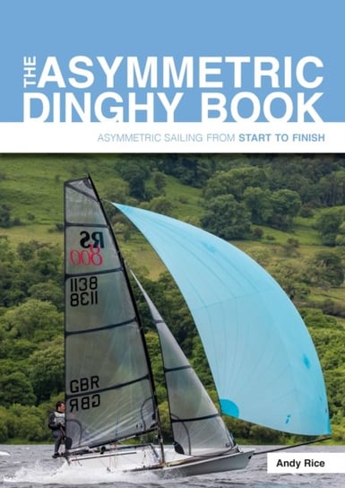 The Asymmetric Dinghy Book Asymmetric Sailing from Start to Finish Andy Rice