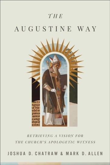 The Augustine Way - Retrieving a Vision for the Church`s Apologetic Witness Joshua D. Chatraw