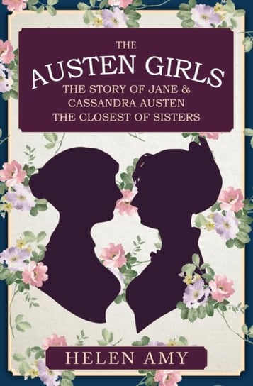 The Austen Girls: The Story of Jane & Cassandra Austen, the Closest of Sisters Helen Amy